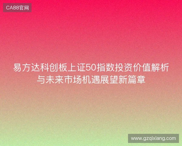 易方达科创板上证50指数投资价值解析与未来市场机遇展望新篇章