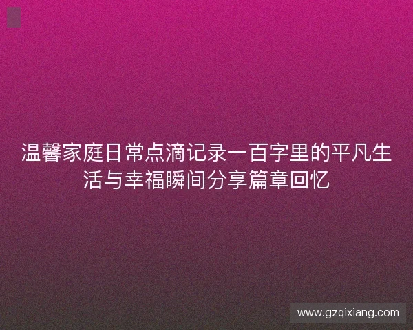温馨家庭日常点滴记录一百字里的平凡生活与幸福瞬间分享篇章回忆