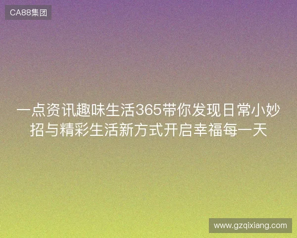 一点资讯趣味生活365带你发现日常小妙招与精彩生活新方式开启幸福每一天