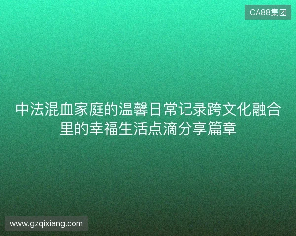 中法混血家庭的温馨日常记录跨文化融合里的幸福生活点滴分享篇章